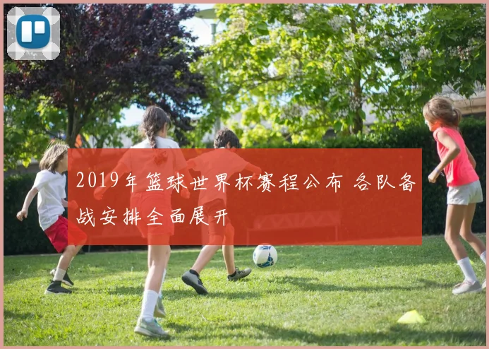 2019年篮球世界杯赛程公布 各队备战安排全面展开