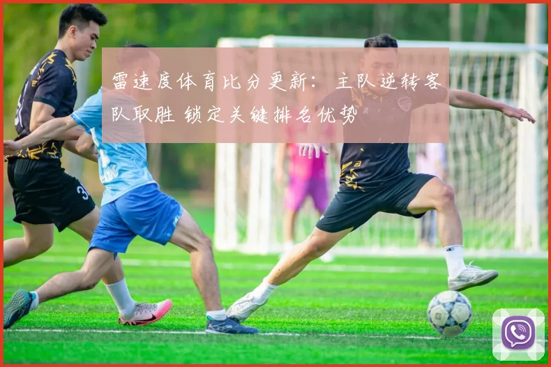 雷速度体育比分更新：主队逆转客队取胜 锁定关键排名优势