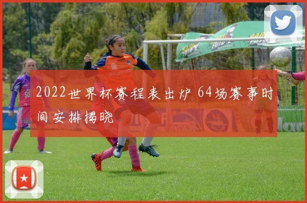 2022世界杯赛程表出炉 64场赛事时间安排揭晓