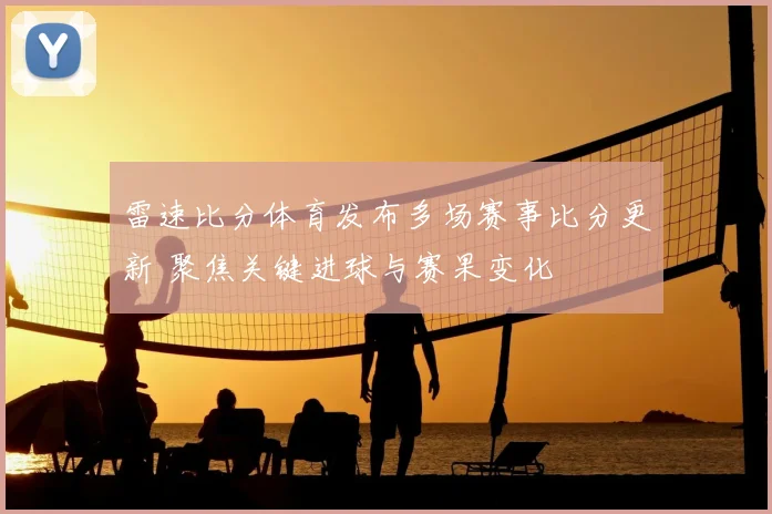 雷速比分体育发布多场赛事比分更新 聚焦关键进球与赛果变化