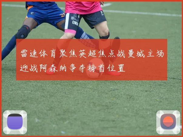 雷速体育聚焦英超焦点战曼城主场迎战阿森纳争夺榜首位置