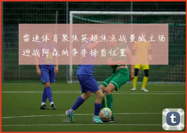 雷速体育聚焦英超焦点战曼城主场迎战阿森纳争夺榜首位置