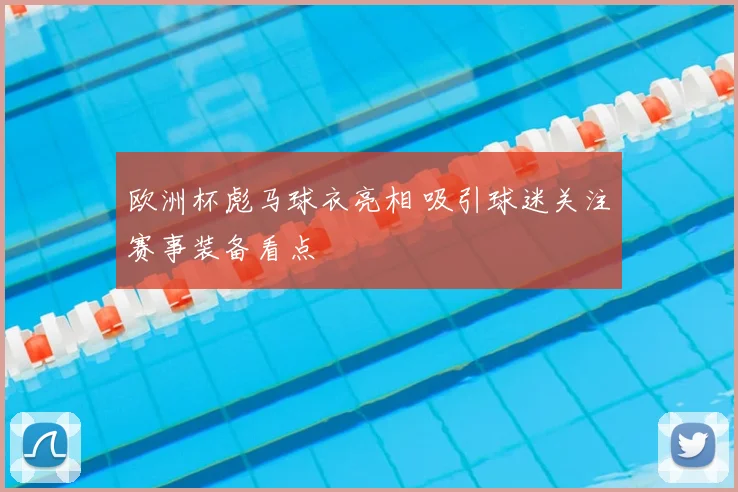 欧洲杯彪马球衣亮相 吸引球迷关注赛事装备看点