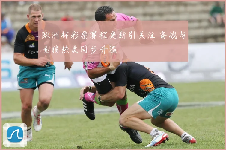 欧洲杯彩票赛程更新引关注 备战与竞猜热度同步升温