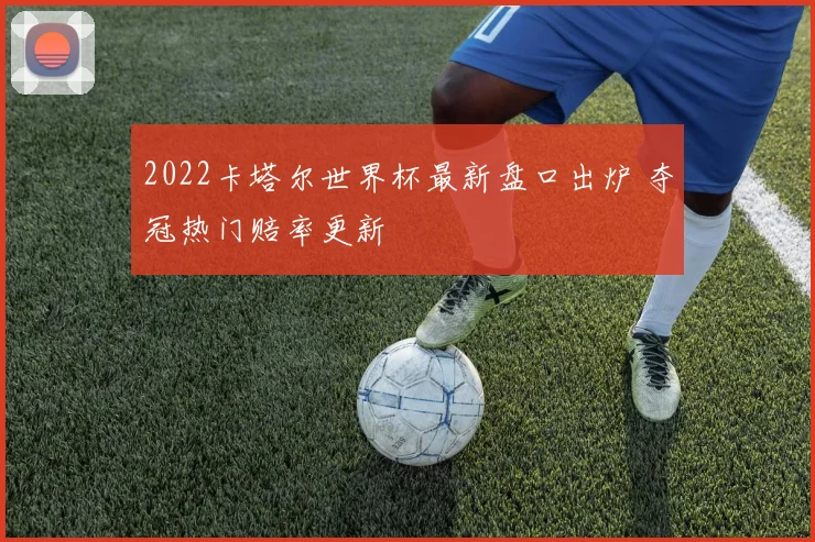 2022卡塔尔世界杯最新盘口出炉 夺冠热门赔率更新