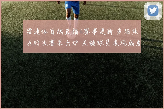 雷速体育线直播n赛事更新 多场焦点对决赛果出炉 关键球员表现成看点