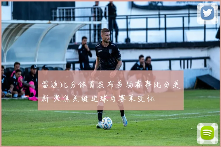 雷速比分体育发布多场赛事比分更新 聚焦关键进球与赛果变化