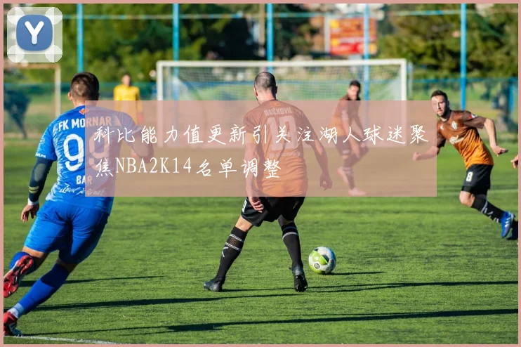科比能力值更新引关注湖人球迷聚焦NBA2K14名单调整