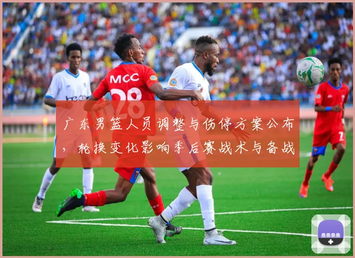 广东男篮人员调整与伤停方案公布，轮换变化影响季后赛战术与备战安排