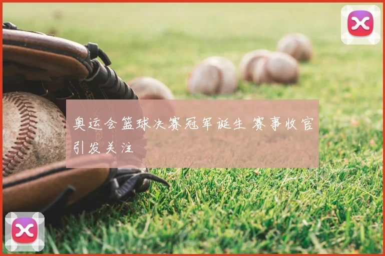 奥运会篮球决赛冠军诞生 赛事收官引发关注