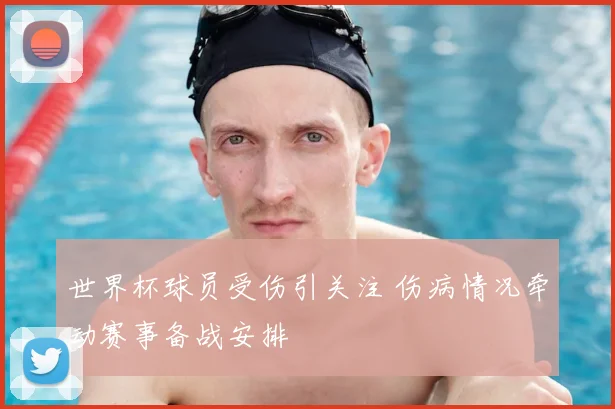 世界杯球员受伤引关注 伤病情况牵动赛事备战安排