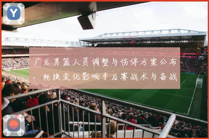 广东男篮人员调整与伤停方案公布，轮换变化影响季后赛战术与备战安排