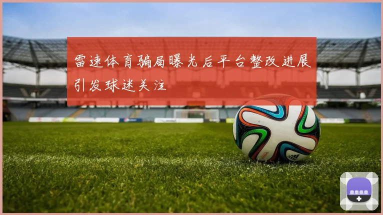 雷速体育骗局曝光后平台整改进展引发球迷关注