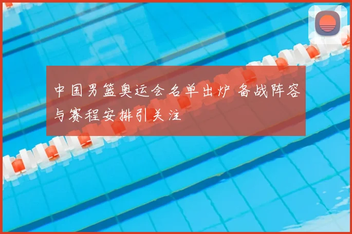 中国男篮奥运会名单出炉 备战阵容与赛程安排引关注