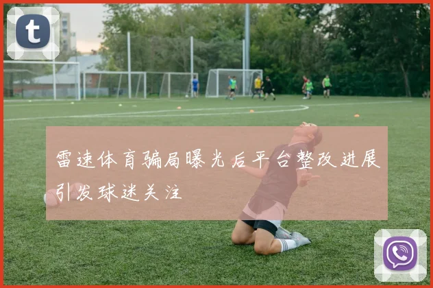 雷速体育骗局曝光后平台整改进展引发球迷关注