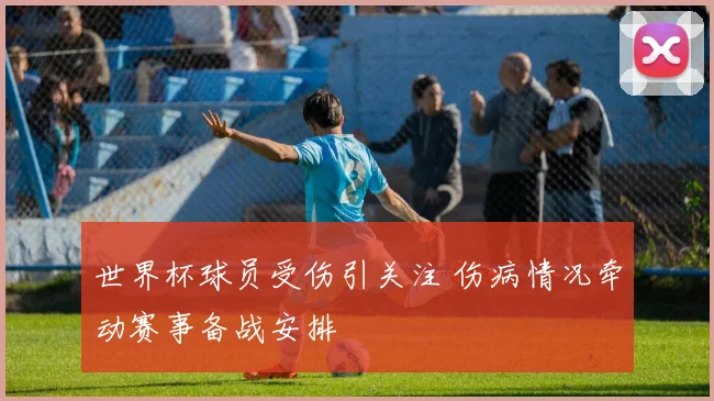 世界杯球员受伤引关注 伤病情况牵动赛事备战安排