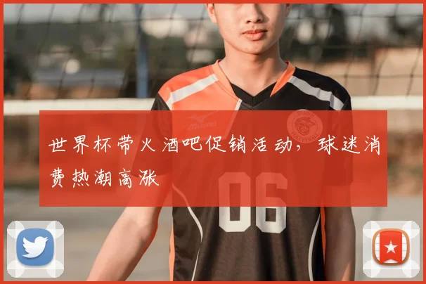 世界杯带火酒吧促销活动，球迷消费热潮高涨