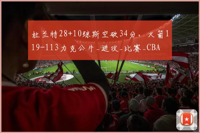 杜兰特28+10琼斯空砍34分，火箭119-113力克公牛_进攻_比赛_CBA