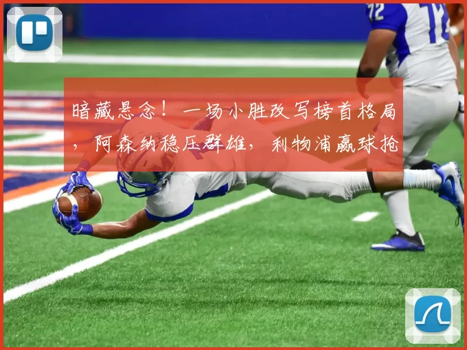 暗藏悬念！一场小胜改写榜首格局，阿森纳稳压群雄，利物浦赢球抢四稳了？_比赛_欧冠_曼联