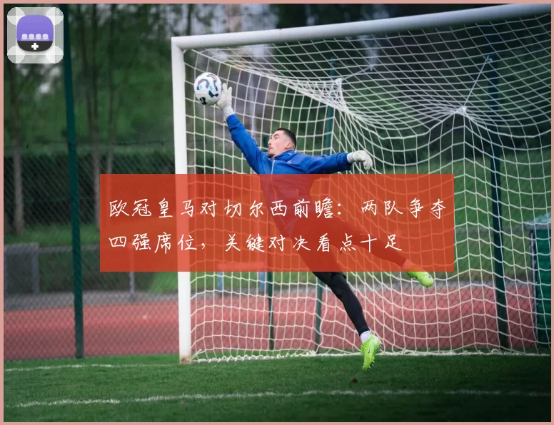 欧冠皇马对切尔西前瞻：两队争夺四强席位，关键对决看点十足