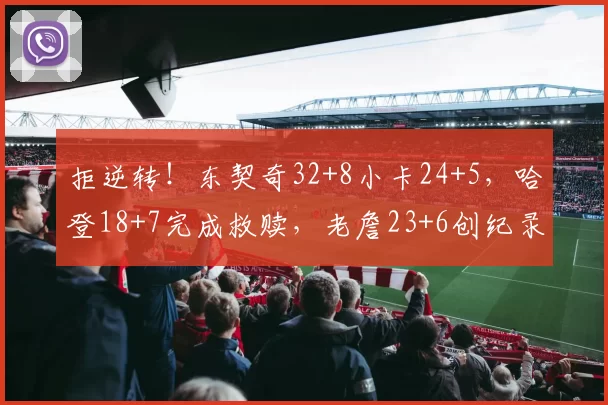 拒逆转！东契奇32+8小卡24+5，哈登18+7完成救赎，老詹23+6创纪录