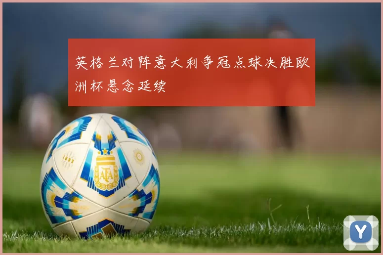 英格兰对阵意大利争冠点球决胜欧洲杯悬念延续