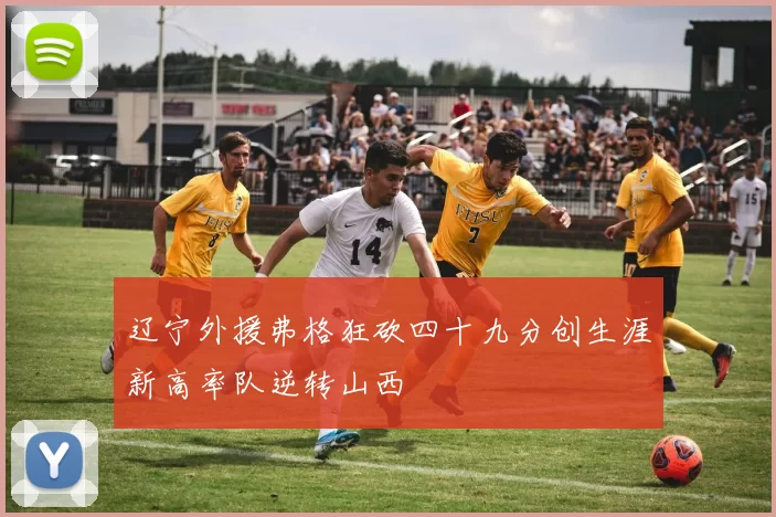 辽宁外援弗格狂砍四十九分创生涯新高率队逆转山西