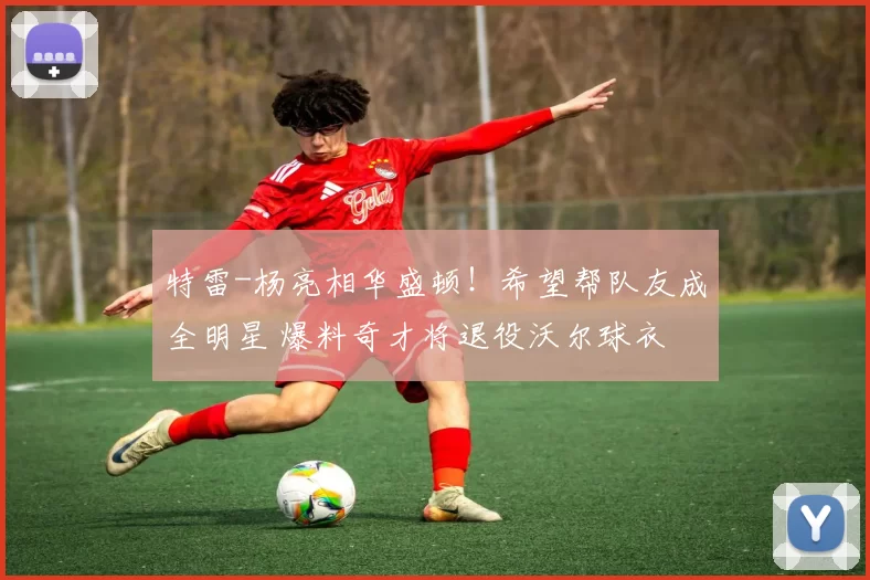 特雷-杨亮相华盛顿！希望帮队友成全明星 爆料奇才将退役沃尔球衣