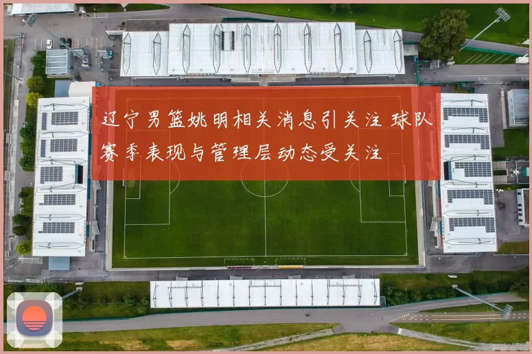 辽宁男篮姚明相关消息引关注 球队赛季表现与管理层动态受关注