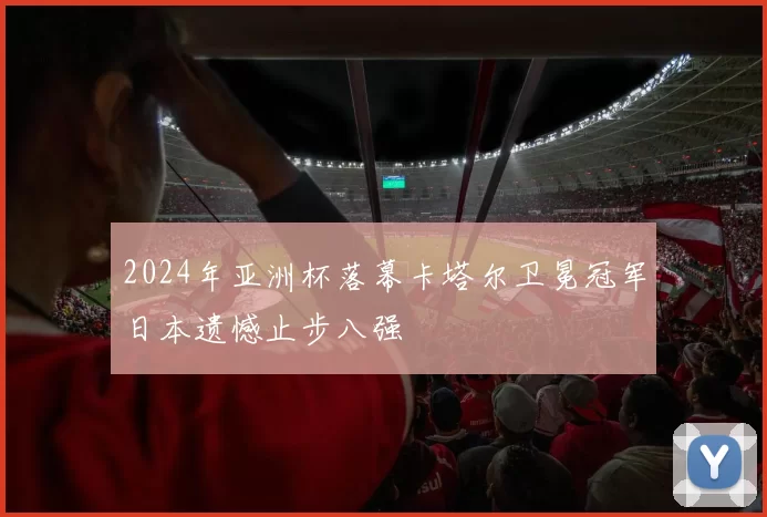 2024年亚洲杯落幕卡塔尔卫冕冠军日本遗憾止步八强
