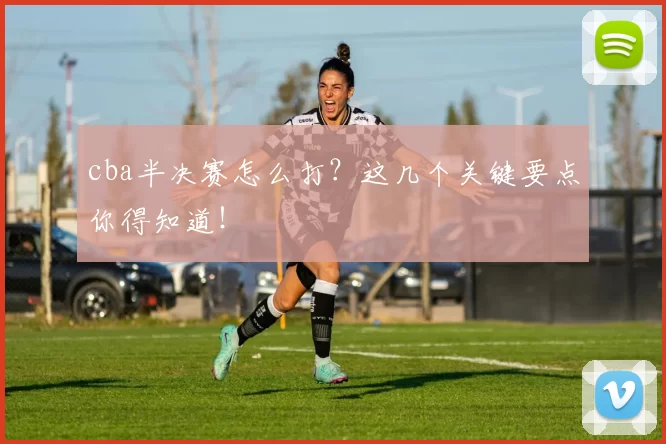 cba半决赛怎么打？这几个关键要点你得知道！