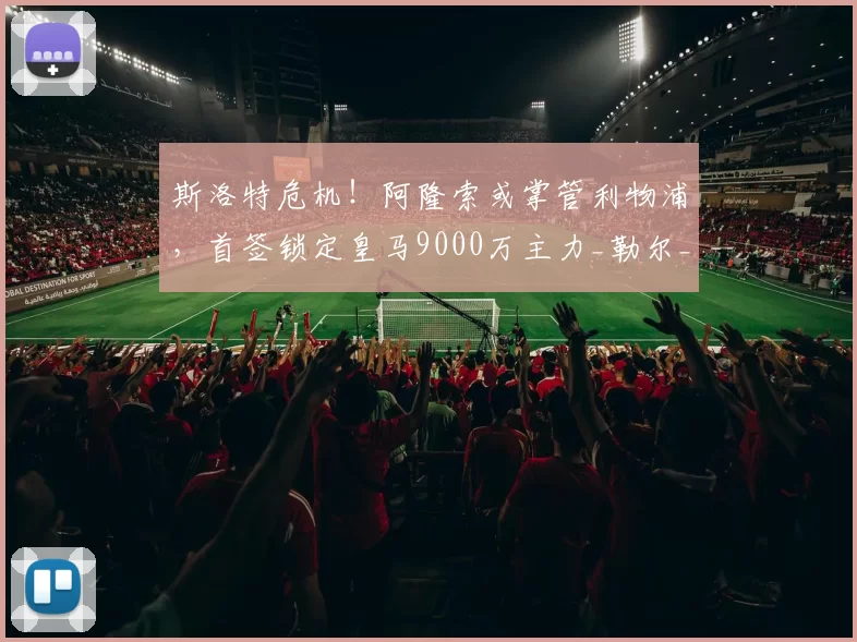 斯洛特危机!阿隆索或掌管利物浦,首签锁定皇马9000万主力_勒尔_中场_欧冠