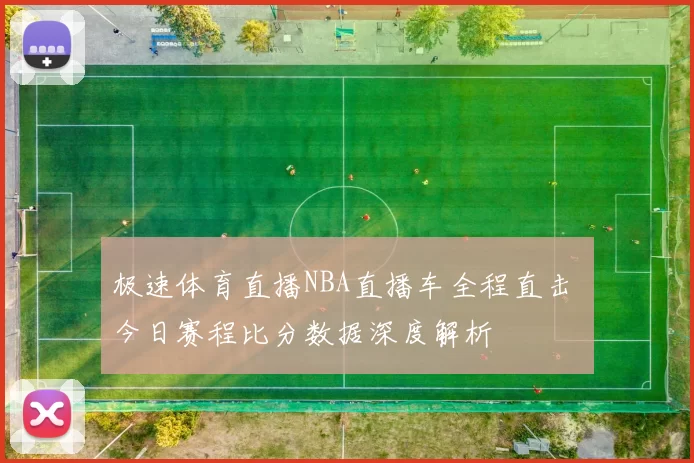 极速体育直播NBA直播车全程直击 今日赛程比分数据深度解析