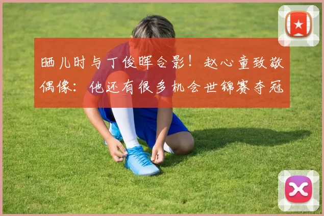 晒儿时与丁俊晖合影！赵心童致敬偶像：他还有很多机会世锦赛夺冠