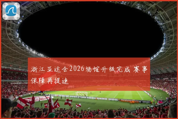 浙江亚运会2026场馆升级完成 赛事保障再提速