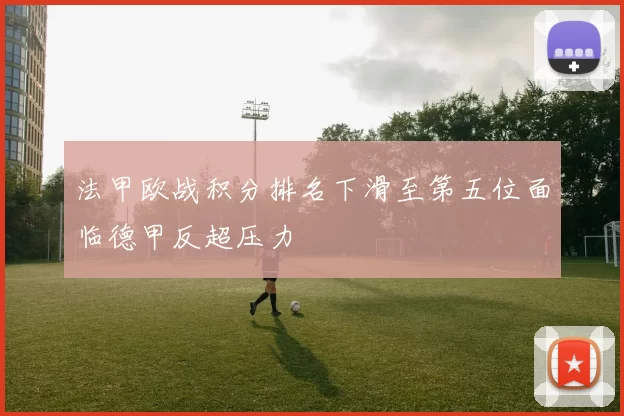 法甲欧战积分排名下滑至第五位面临德甲反超压力