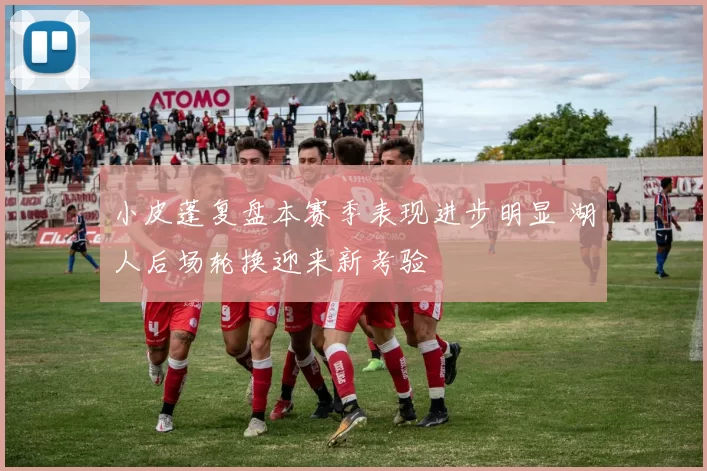 小皮蓬复盘本赛季表现进步明显 湖人后场轮换迎来新考验