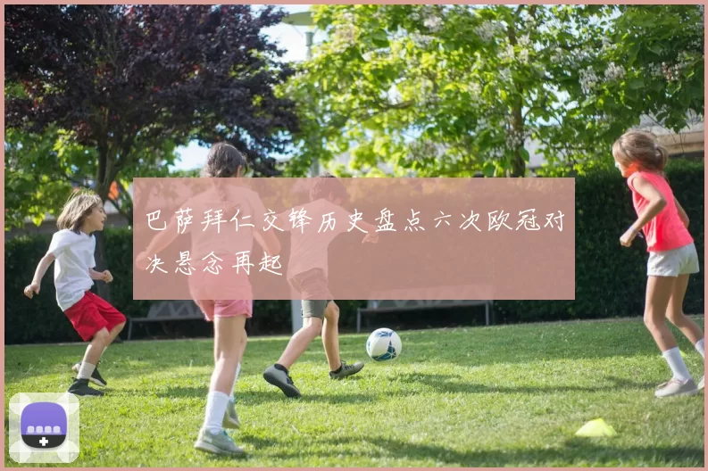 巴萨拜仁交锋历史盘点六次欧冠对决悬念再起