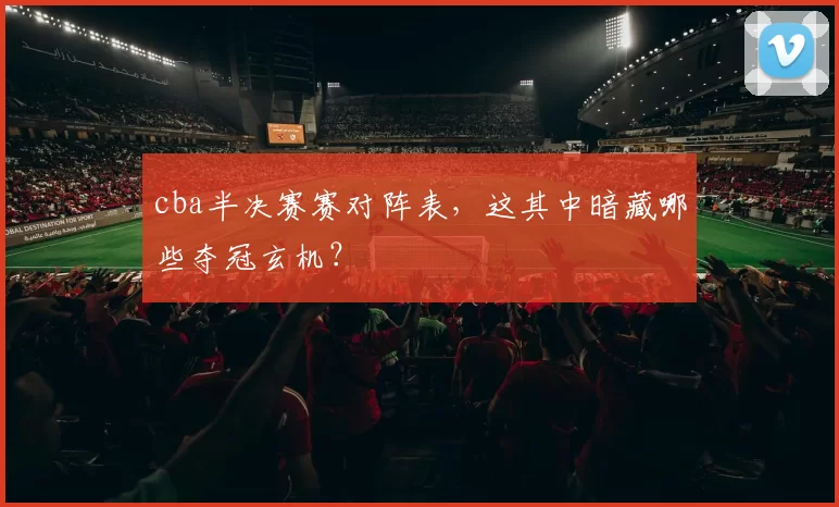 cba半决赛赛对阵表，这其中暗藏哪些夺冠玄机？