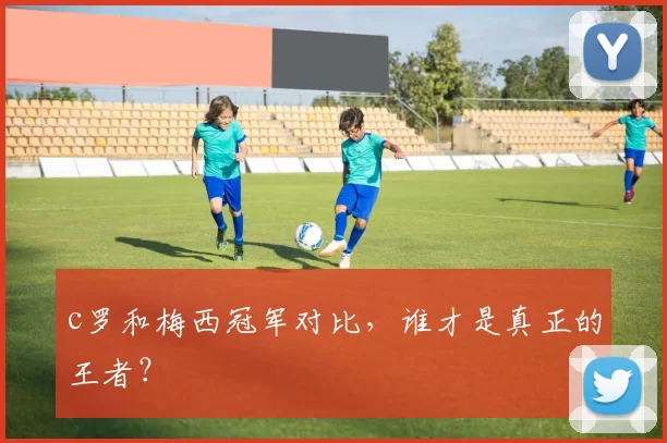 c罗和梅西冠军对比，谁才是真正的王者？