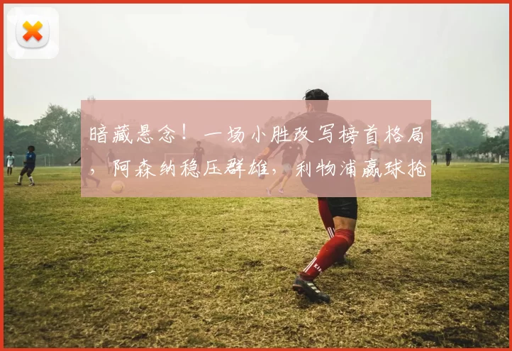 暗藏悬念！一场小胜改写榜首格局，阿森纳稳压群雄，利物浦赢球抢四稳了？_比赛_欧冠_曼联