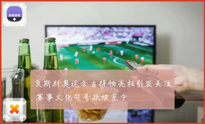 莫斯科奥运会吉祥物亮相引发关注 赛事文化符号延续至今