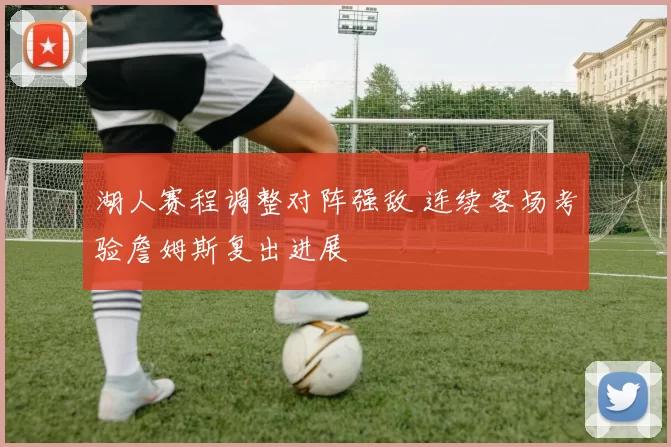 湖人赛程调整对阵强敌 连续客场考验詹姆斯复出进展