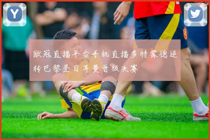 欧冠直播平台手机直播多特蒙德逆转巴黎圣日耳曼晋级决赛