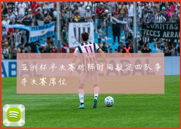 亚洲杯半决赛对阵时间敲定四队争夺决赛席位