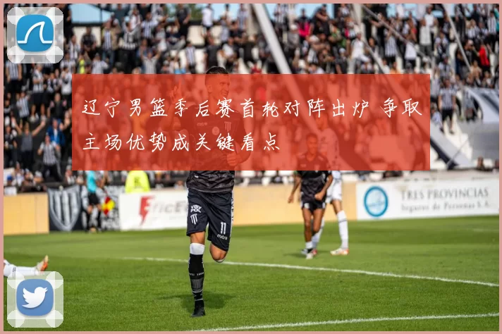 辽宁男篮季后赛首轮对阵出炉 争取主场优势成关键看点