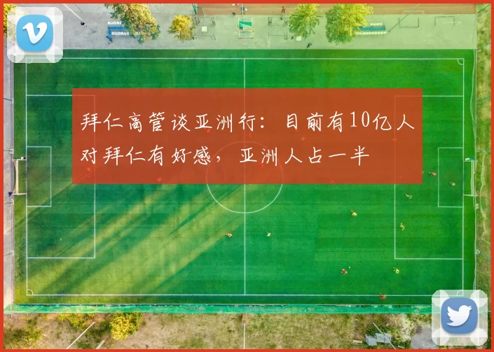 拜仁高管谈亚洲行：目前有10亿人对拜仁有好感，亚洲人占一半