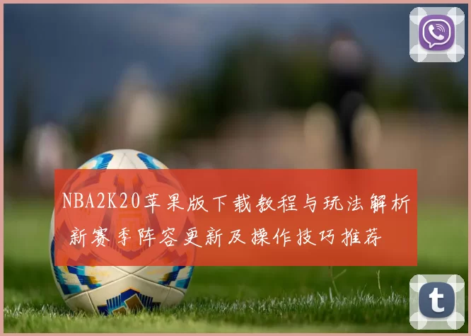 NBA2K20苹果版下载教程与玩法解析 新赛季阵容更新及操作技巧推荐