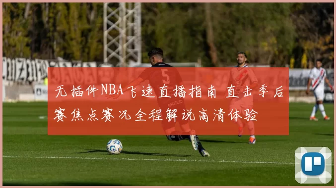 无插件NBA飞速直播指南 直击季后赛焦点赛况全程解说高清体验