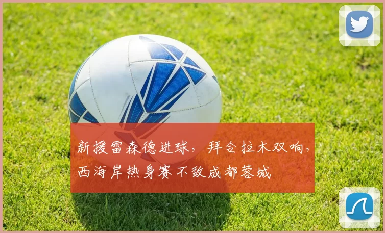 新援雷森德进球,拜合拉木双响,西海岸热身赛不敌成都蓉城